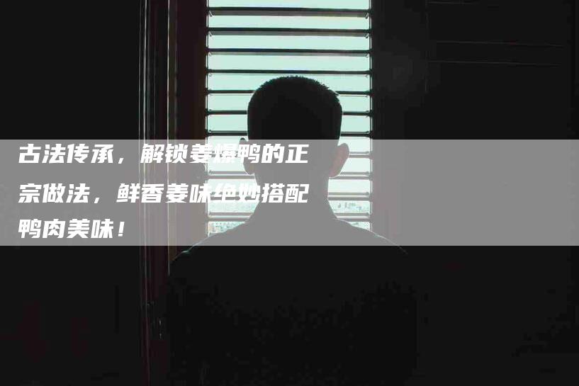 古法传承，解锁姜爆鸭的正宗做法，鲜香姜味绝妙搭配鸭肉美味！