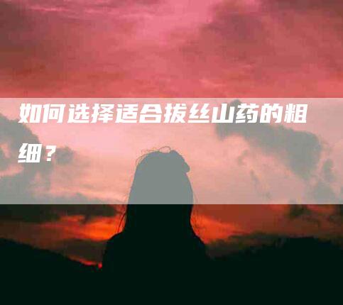 如何选择适合拔丝山药的粗细？-家政服务网