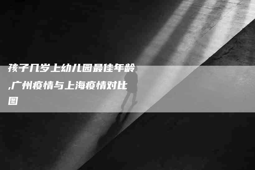 孩子几岁上幼儿园最佳年龄,广州疫情与上海疫情对比图-家政服务网
