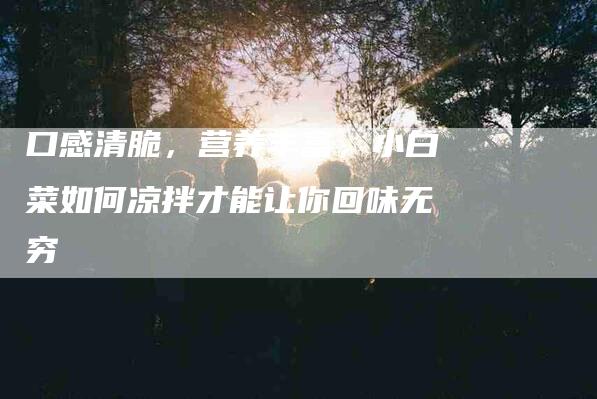 口感清脆，营养丰富，小白菜如何凉拌才能让你回味无穷-家政服务网