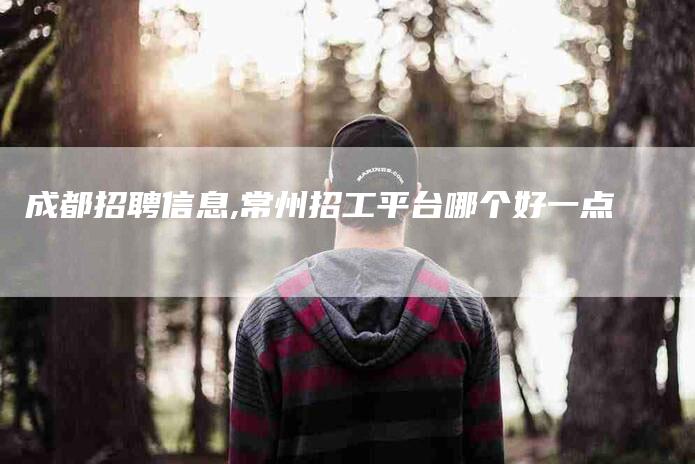 成都招聘信息,常州招工平台哪个好一点-家政服务网