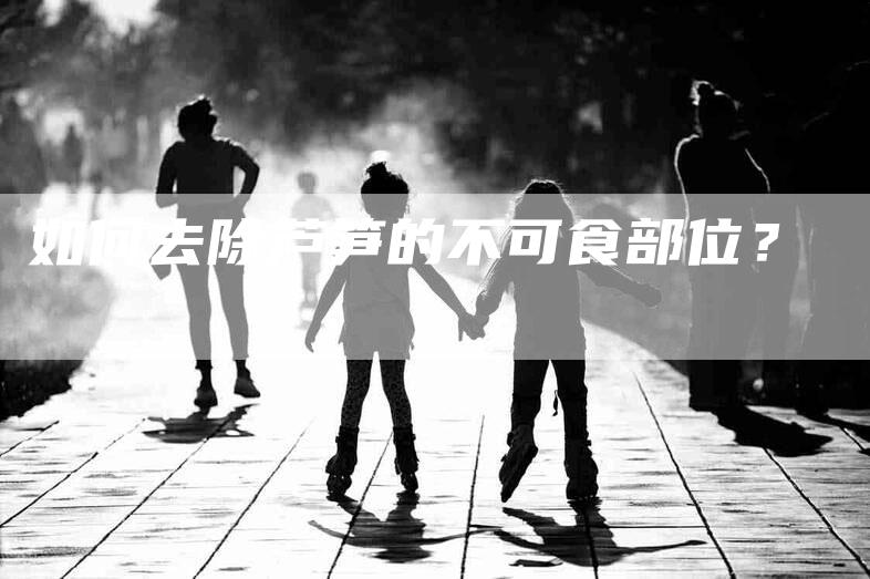 如何去除芦笋的不可食部位？-家政服务网