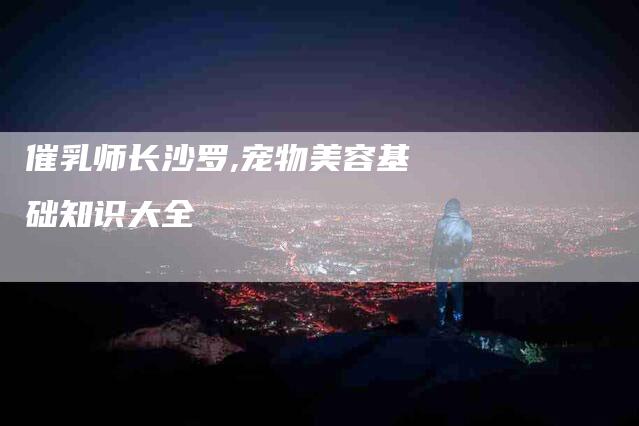 催乳师长沙罗,宠物美容基础知识大全-家政服务网