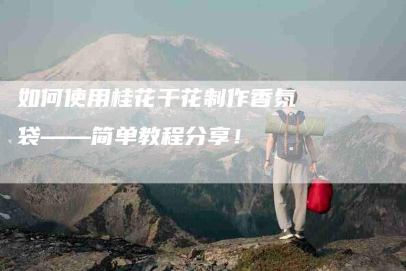 如何使用桂花干花制作香氛袋——简单教程分享！-家政服务网