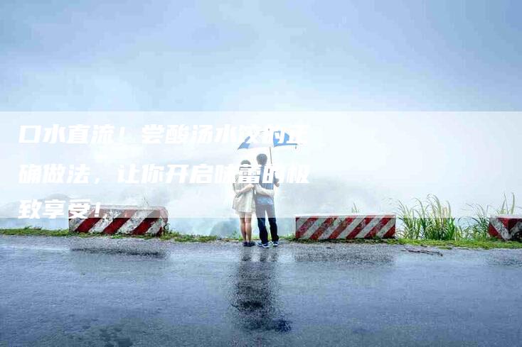 口水直流！尝酸汤水饺的正确做法，让你开启味蕾的极致享受！-家政服务网