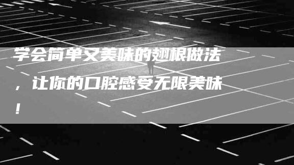 学会简单又美味的翅根做法，让你的口腔感受无限美味！-家政服务网