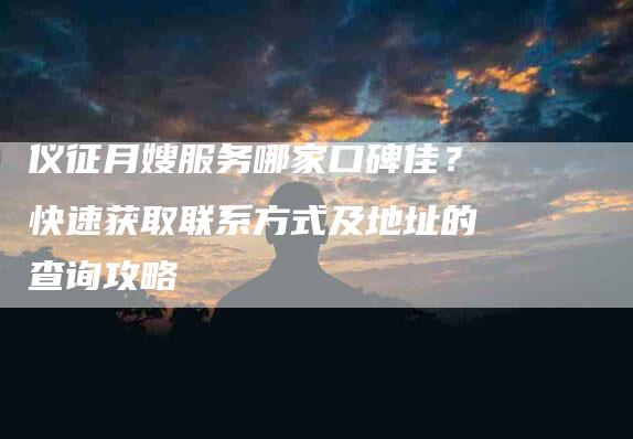 仪征月嫂服务哪家口碑佳?快速获取联系方式及地址的查询攻略-家政服务网