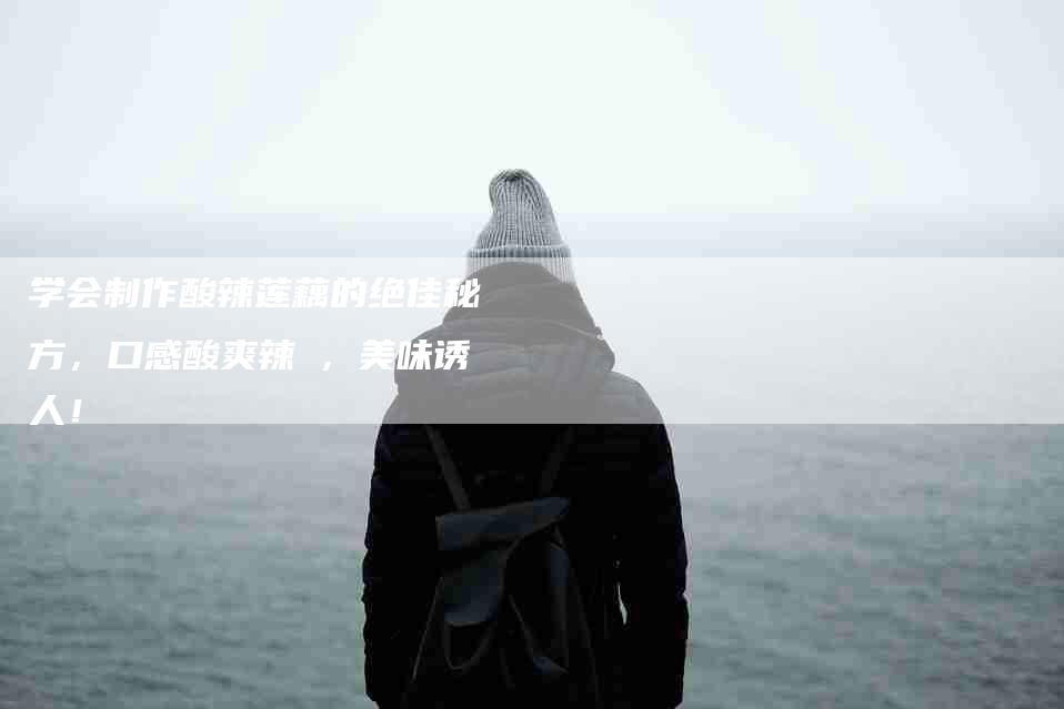 学会制作酸辣莲藕的绝佳秘方，口感酸爽辣嗆，美味诱人！