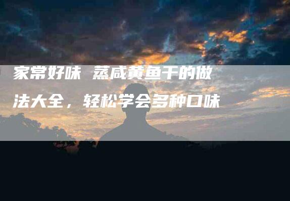 家常好味 蒸咸黄鱼干的做法大全，轻松学会多种口味