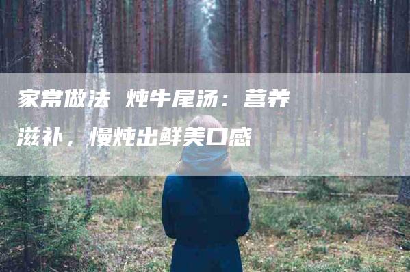 家常做法 炖牛尾汤：营养滋补，慢炖出鲜美口感-家政服务网
