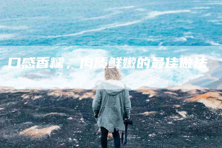 口感香糯，肉质鲜嫩的最佳做法-家政服务网