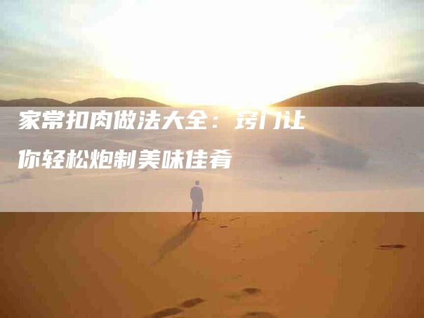 家常扣肉做法大全：窍门让你轻松炮制美味佳肴