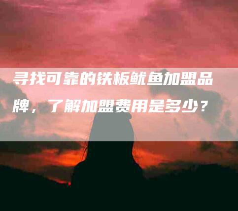 寻找可靠的铁板鱿鱼加盟品牌，了解加盟费用是多少？-家政服务网