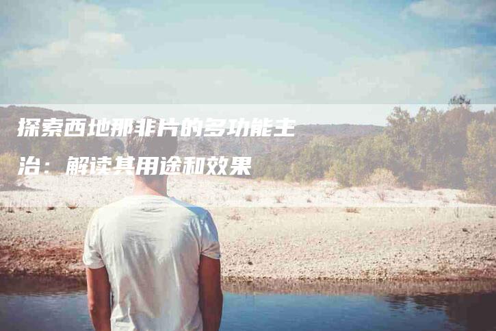 探索西地那非片的多功能主治：解读其用途和效果