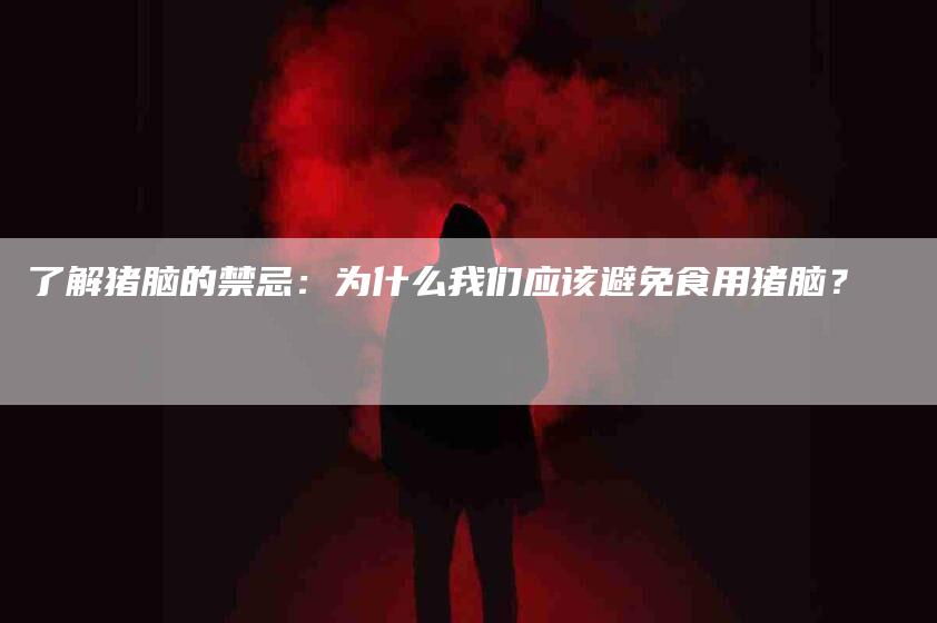了解猪脑的禁忌：为什么我们应该避免食用猪脑？-家政服务网