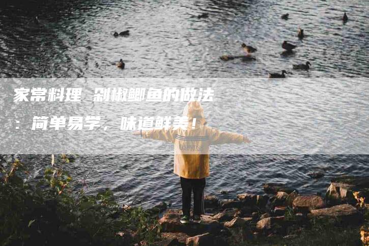家常料理 剁椒鲫鱼的做法：简单易学，味道鲜美！-家政服务网