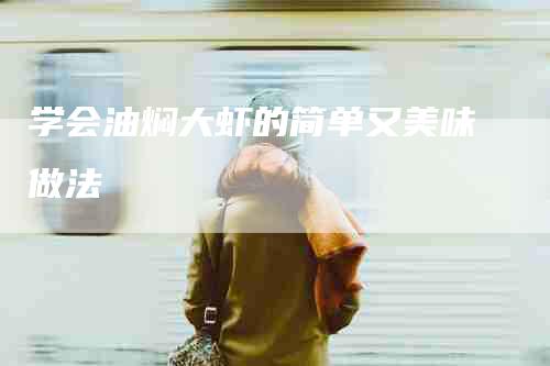 学会油焖大虾的简单又美味做法-家政服务网