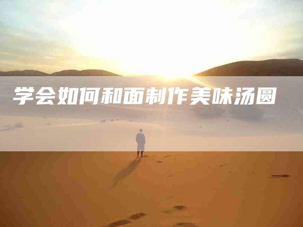 学会如何和面制作美味汤圆-家政服务网