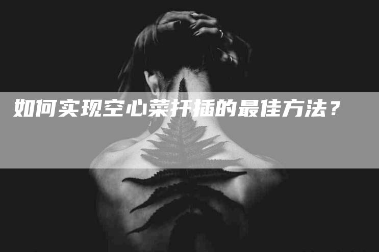 如何实现空心菜扦插的最佳方法？-家政服务网