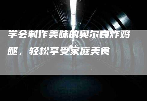 学会制作美味的奥尔良炸鸡腿，轻松享受家庭美食-家政服务网