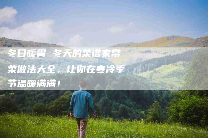 冬日暖胃 冬天的菜谱家常菜做法大全，让你在寒冷季节温暖满满！-家政服务网