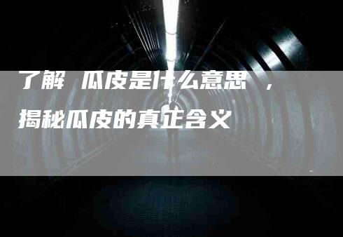 了解 瓜皮是什么意思 ，揭秘瓜皮的真正含义