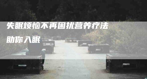 失眠烦恼不再困扰营养疗法助你入眠-家政服务网