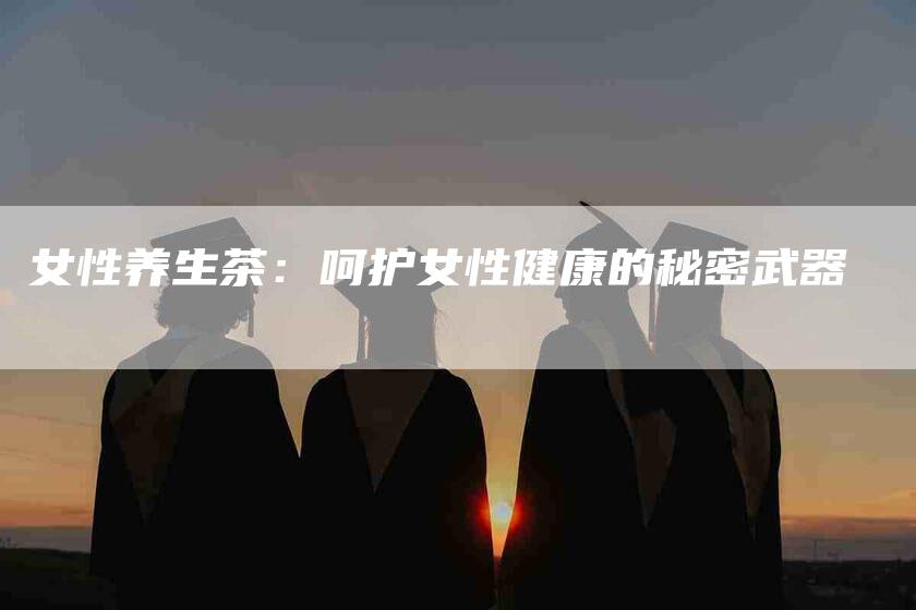 女性养生茶：呵护女性健康的秘密武器