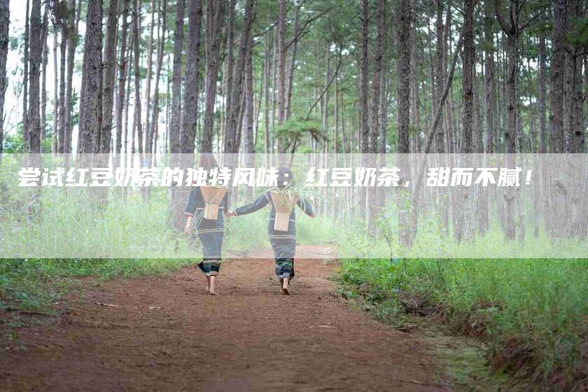 尝试红豆奶茶的独特风味：红豆奶茶，甜而不腻！