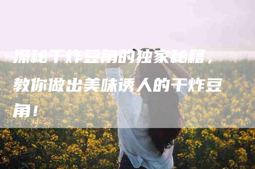 探秘干炸豆角的独家秘籍，教你做出美味诱人的干炸豆角！-家政服务网