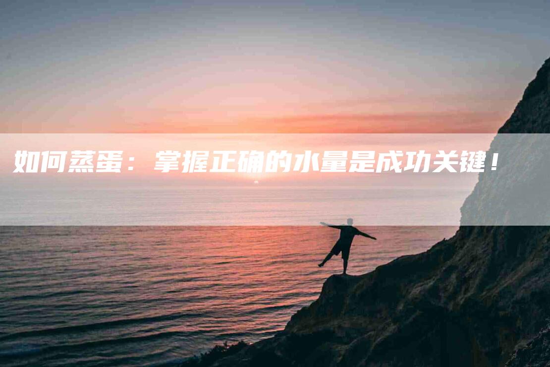 如何蒸蛋：掌握正确的水量是成功关键！-家政服务网