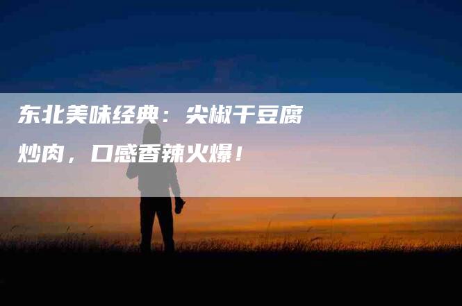东北美味经典：尖椒干豆腐炒肉，口感香辣火爆！-家政服务网