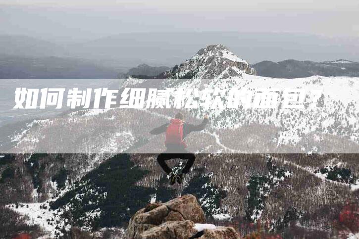 如何制作细腻松软的面包?-家政服务网