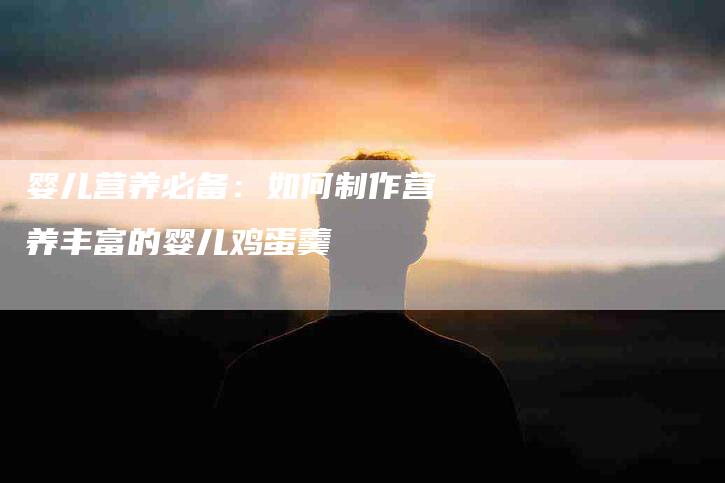 婴儿营养必备：如何制作营养丰富的婴儿鸡蛋羹-家政服务网