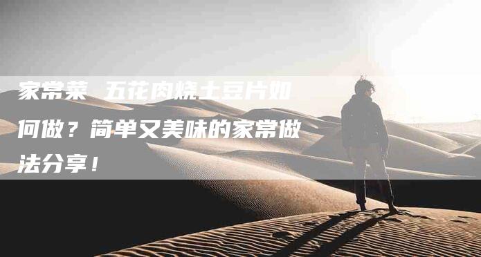 家常菜 五花肉烧土豆片如何做？简单又美味的家常做法分享！-家政服务网