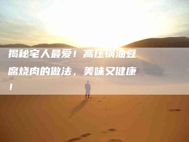 揭秘宅人最爱！高压锅油豆腐烧肉的做法，美味又健康！-家政服务网