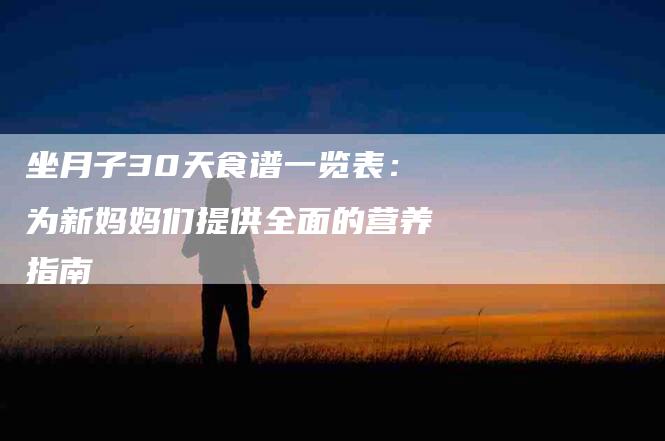 坐月子30天食谱一览表：为新妈妈们提供全面的营养指南