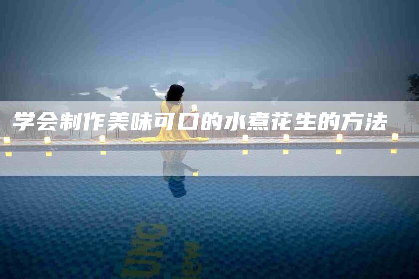 学会制作美味可口的水煮花生的方法-家政服务网
