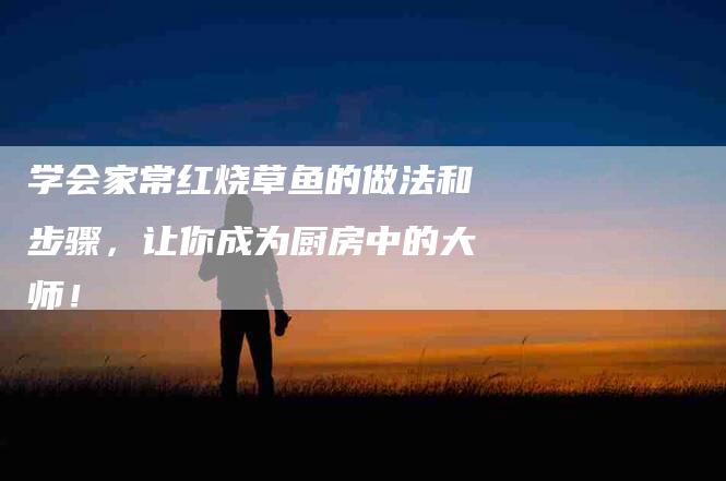 学会家常红烧草鱼的做法和步骤，让你成为厨房中的大师！
