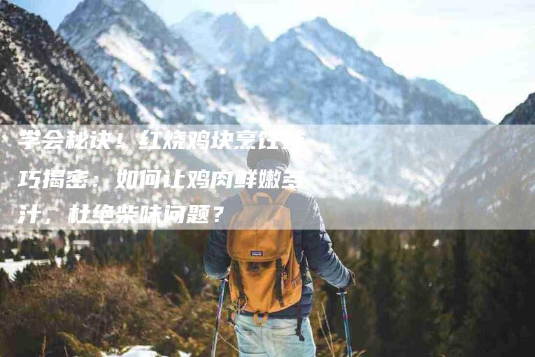 学会秘诀！红烧鸡块烹饪技巧揭密：如何让鸡肉鲜嫩多汁，杜绝柴味问题？-家政服务网