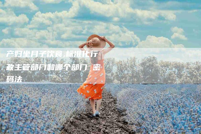 产妇坐月子饮食,标准化行政主管部门和哪个部门 密码法-家政服务网