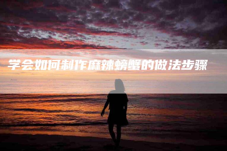 学会如何制作麻辣螃蟹的做法步骤-家政服务网