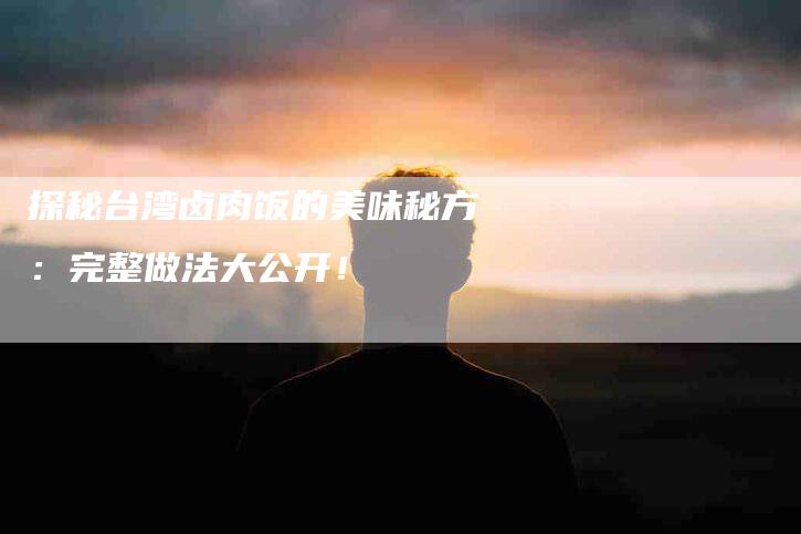 探秘台湾卤肉饭的美味秘方：完整做法大公开！-家政服务网