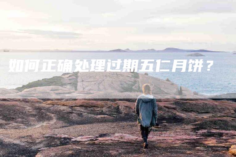 如何正确处理过期五仁月饼？-家政服务网