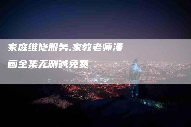 家庭维修服务,家教老师漫画全集无删减免费-家政服务网