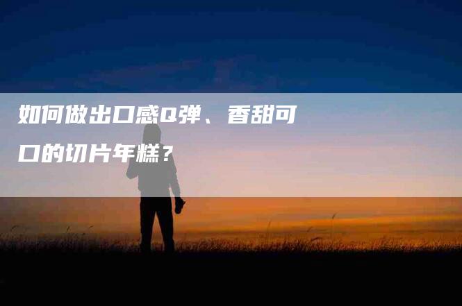 如何做出口感Q弹、香甜可口的切片年糕？