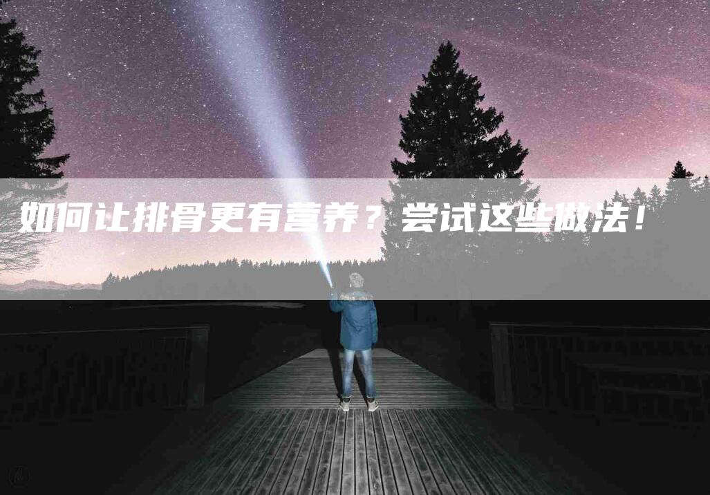 如何让排骨更有营养？尝试这些做法！-家政服务网