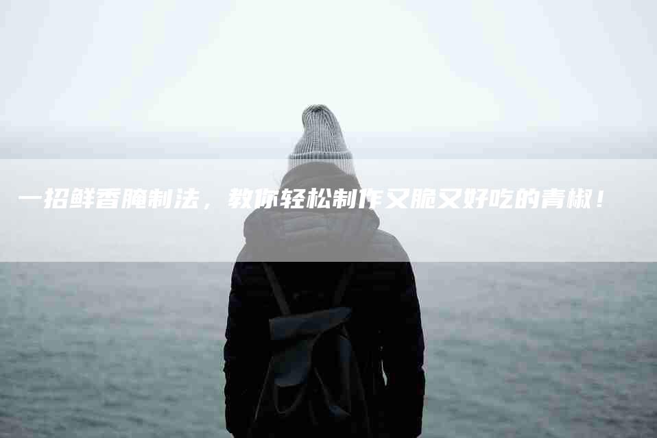 一招鲜香腌制法，教你轻松制作又脆又好吃的青椒！-家政服务网