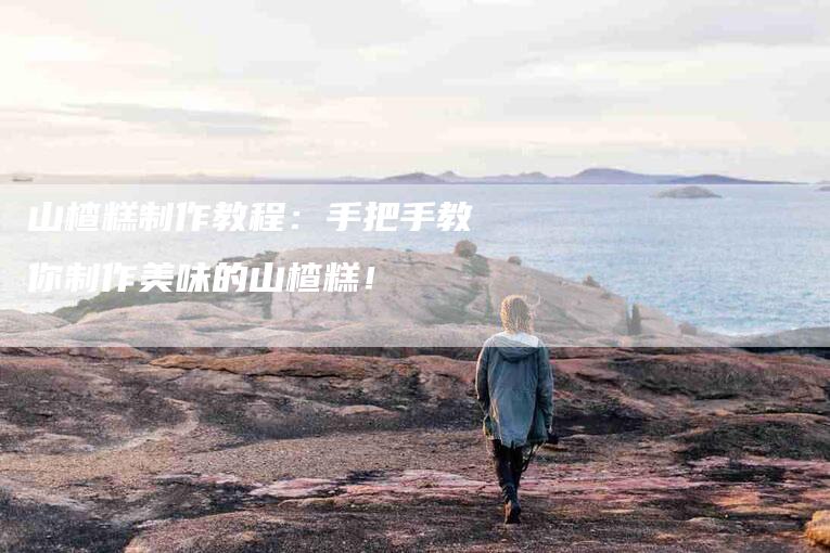 山楂糕制作教程：手把手教你制作美味的山楂糕！-家政服务网