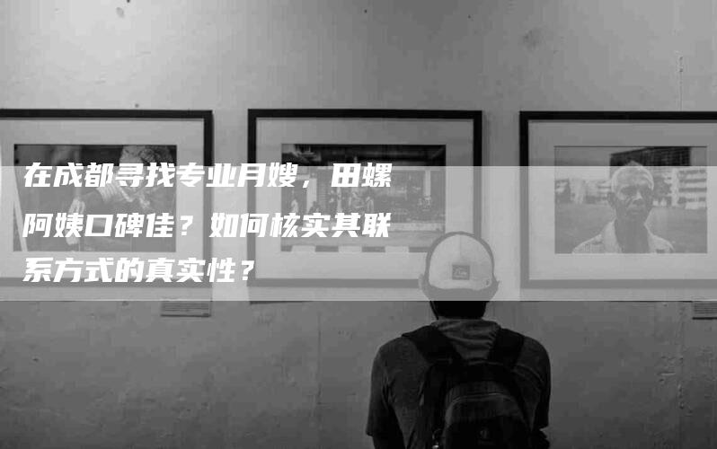 在成都寻找专业月嫂，田螺阿姨口碑佳？如何核实其联系方式的真实性？-家政服务网